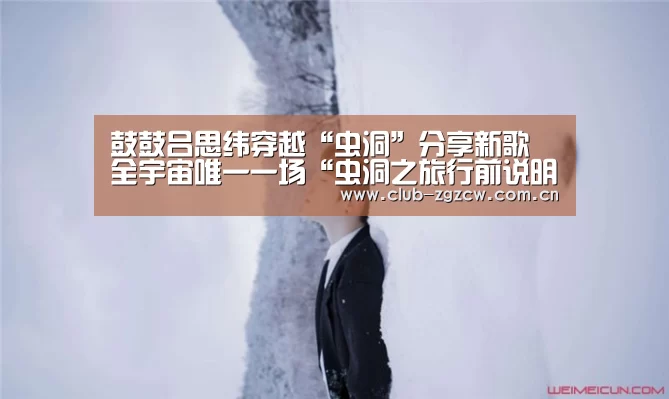 鼓鼓吕思纬穿越“虫洞”分享新歌 全宇宙唯一一场“虫洞之旅行前说明会”:中国足彩网赛事中心(图2) 世界杯