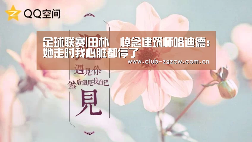 足球联赛|田朴珺悼念建筑师哈迪德:她走时我心脏都停了(图2) 美洲杯